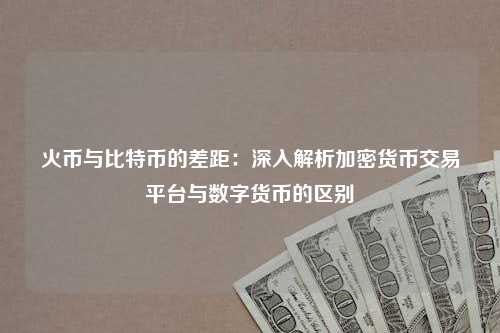 火币与比特币的差距：深入解析加密货币交易平台与数字货币的区别