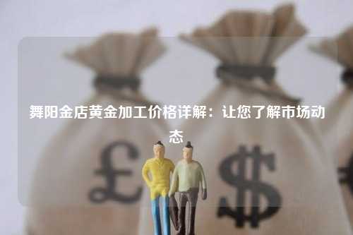 舞阳金店黄金加工价格详解：让您了解市场动态