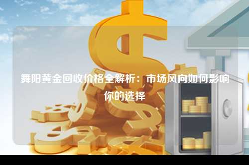 舞阳黄金回收价格全解析：市场风向如何影响你的选择