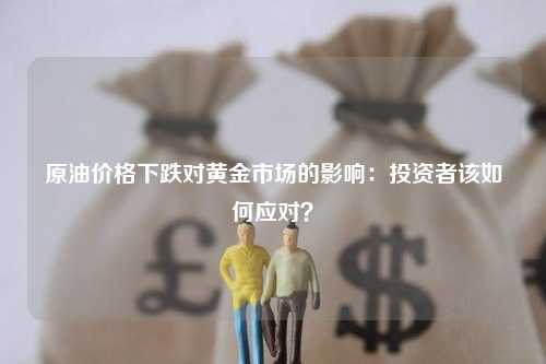 原油价格下跌对黄金市场的影响：投资者该如何应对？