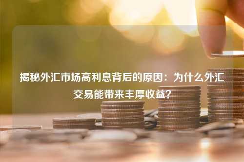 揭秘外汇市场高利息背后的原因：为什么外汇交易能带来丰厚收益？