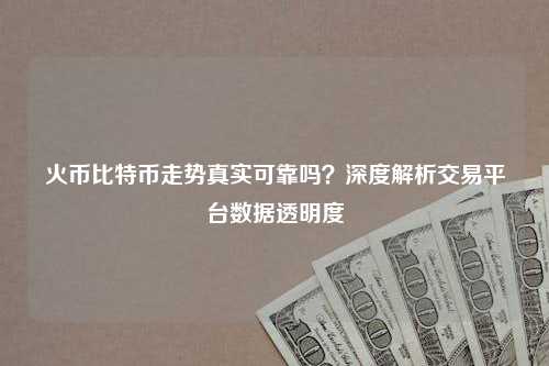 火币比特币走势真实可靠吗？深度解析交易平台数据透明度