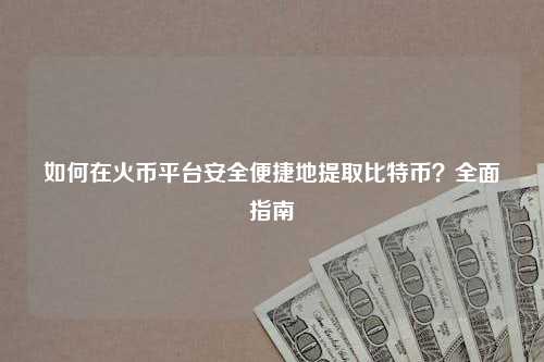 如何在火币平台安全便捷地提取比特币？全面指南