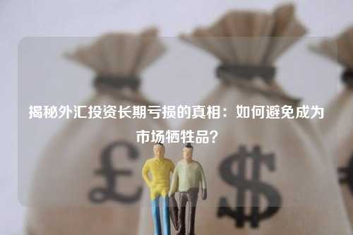 揭秘外汇投资长期亏损的真相：如何避免成为市场牺牲品？