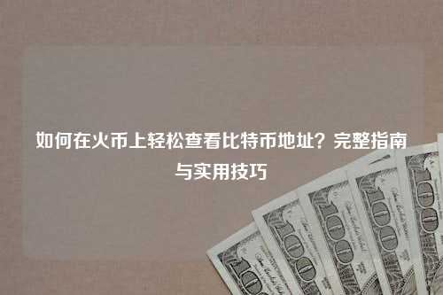 如何在火币上轻松查看比特币地址？完整指南与实用技巧