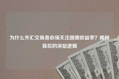 为什么外汇交易者必须关注国债收益率？揭秘背后的深层逻辑