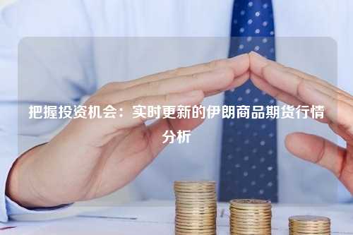 把握投资机会：实时更新的伊朗商品期货行情分析