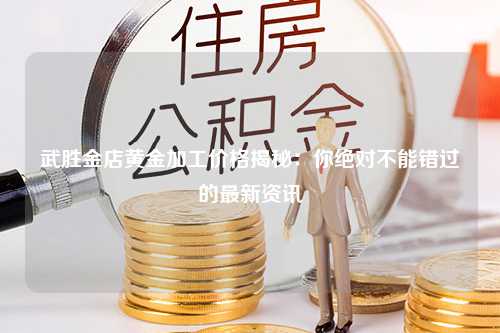 武胜金店黄金加工价格揭秘：你绝对不能错过的最新资讯