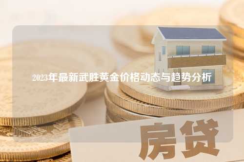 2023年最新武胜黄金价格动态与趋势分析