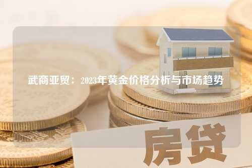 武商亚贸：2023年黄金价格分析与市场趋势